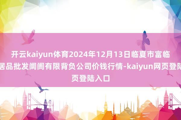 开云kaiyun体育2024年12月13日临夏市富临农副居品批发阛阓有限背负公司价钱行情-kaiyun网页登陆入口