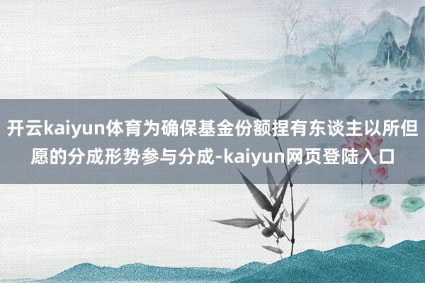 开云kaiyun体育为确保基金份额捏有东谈主以所但愿的分成形势参与分成-kaiyun网页登陆入口