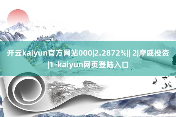 开云kaiyun官方网站000|2.2872%|| 2|摩威投资|1-kaiyun网页登陆入口