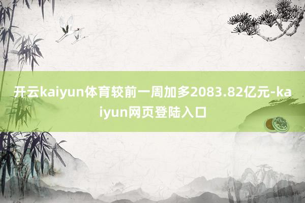 开云kaiyun体育较前一周加多2083.82亿元-kaiyun网页登陆入口