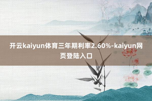 开云kaiyun体育三年期利率2.60%-kaiyun网页登陆入口
