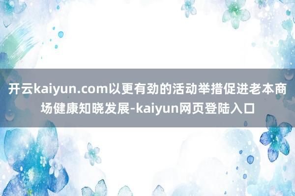 开云kaiyun.com以更有劲的活动举措促进老本商场健康知晓发展-kaiyun网页登陆入口