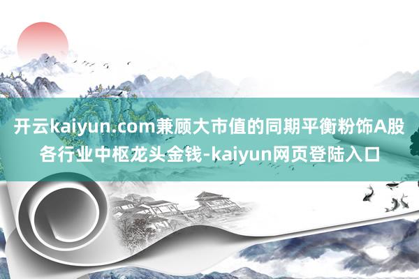 开云kaiyun.com兼顾大市值的同期平衡粉饰A股各行业中枢龙头金钱-kaiyun网页登陆入口