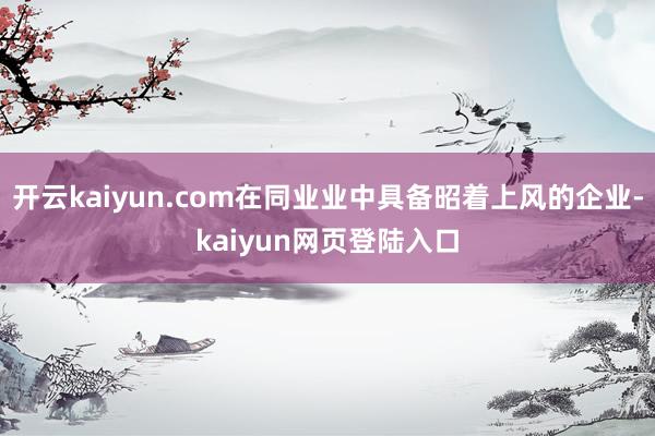 开云kaiyun.com在同业业中具备昭着上风的企业-kaiyun网页登陆入口