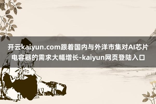 开云kaiyun.com跟着国内与外洋市集对AI芯片电容器的需求大幅增长-kaiyun网页登陆入口