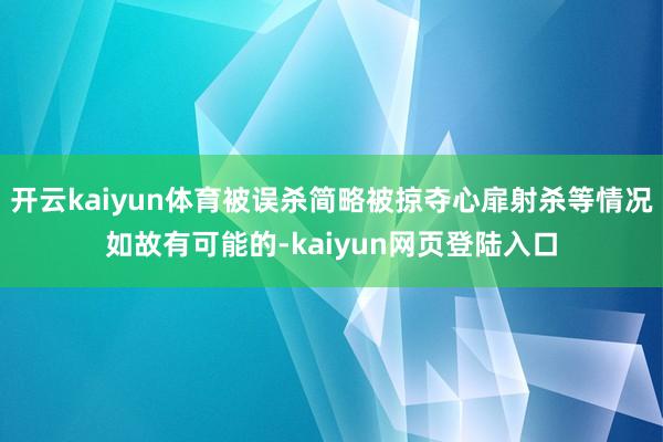开云kaiyun体育被误杀简略被掠夺心扉射杀等情况如故有可能的-kaiyun网页登陆入口