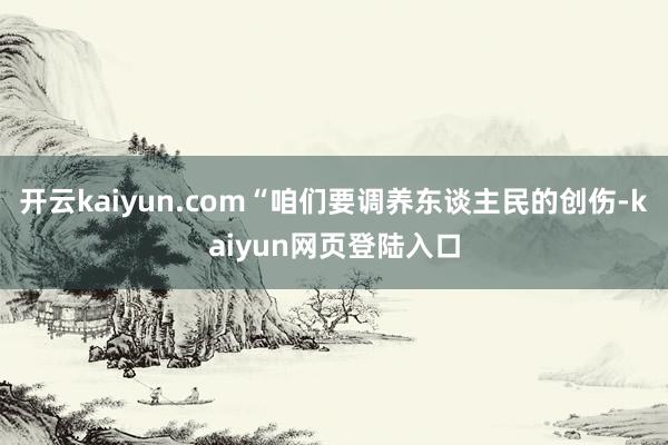 开云kaiyun.com“咱们要调养东谈主民的创伤-kaiyun网页登陆入口