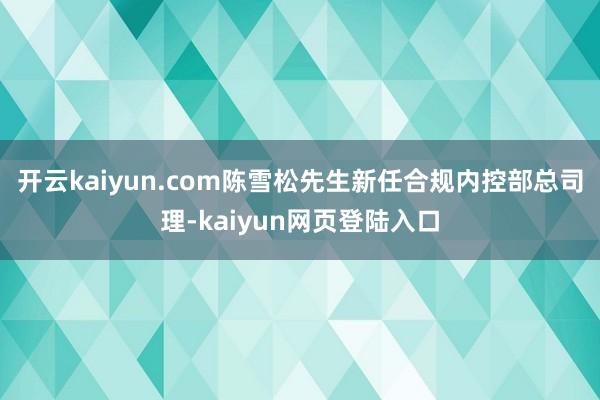 开云kaiyun.com陈雪松先生新任合规内控部总司理-kaiyun网页登陆入口