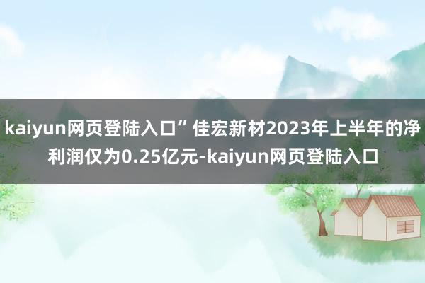 kaiyun网页登陆入口”佳宏新材2023年上半年的净利润仅为0.25亿元-kaiyun网页登陆入口