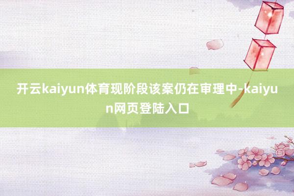开云kaiyun体育现阶段该案仍在审理中-kaiyun网页登陆入口