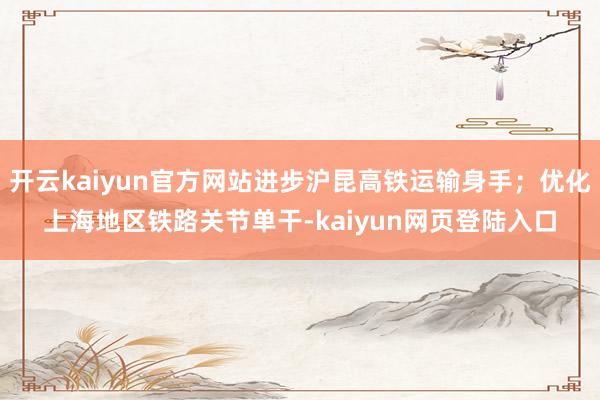 开云kaiyun官方网站进步沪昆高铁运输身手；优化上海地区铁路关节单干-kaiyun网页登陆入口