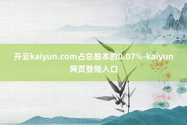 开云kaiyun.com占总股本的0.07%-kaiyun网页登陆入口