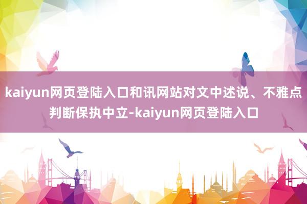 kaiyun网页登陆入口和讯网站对文中述说、不雅点判断保执中立-kaiyun网页登陆入口