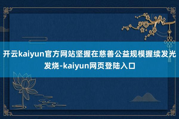 开云kaiyun官方网站坚握在慈善公益规模握续发光发烧-kaiyun网页登陆入口