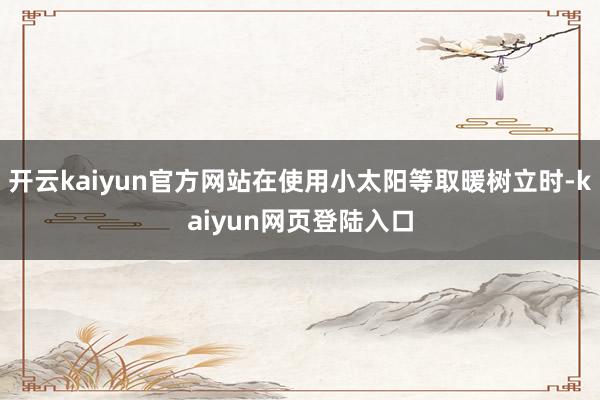 开云kaiyun官方网站在使用小太阳等取暖树立时-kaiyun网页登陆入口