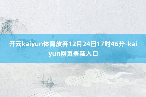 开云kaiyun体育放弃12月24日17时46分-kaiyun网页登陆入口