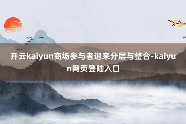 开云kaiyun商场参与者迎来分层与整合-kaiyun网页登陆入口