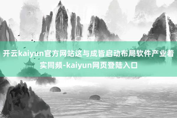 开云kaiyun官方网站这与成皆启动布局软件产业着实同频-kaiyun网页登陆入口