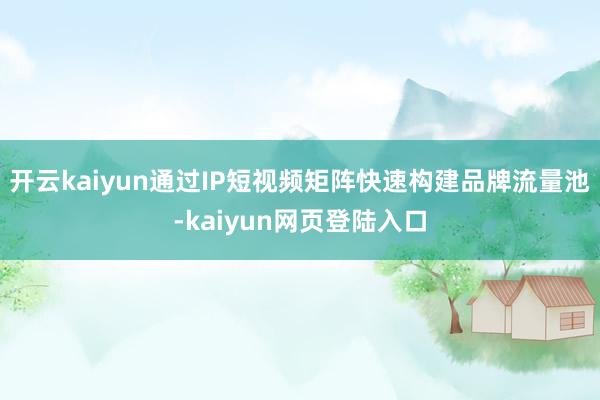 开云kaiyun通过IP短视频矩阵快速构建品牌流量池-kaiyun网页登陆入口