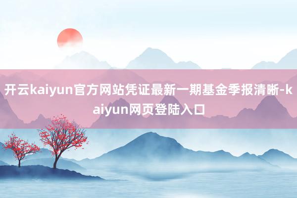 开云kaiyun官方网站凭证最新一期基金季报清晰-kaiyun网页登陆入口