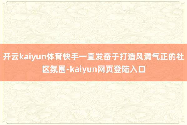 开云kaiyun体育快手一直发奋于打造风清气正的社区氛围-kaiyun网页登陆入口