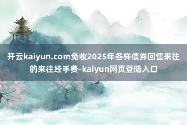 开云kaiyun.com免收2025年各样债券回售来往的来往经手费-kaiyun网页登陆入口