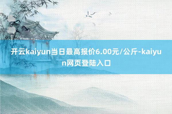 开云kaiyun当日最高报价6.00元/公斤-kaiyun网页登陆入口