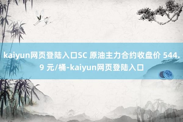 kaiyun网页登陆入口SC 原油主力合约收盘价 544.9 元/桶-kaiyun网页登陆入口