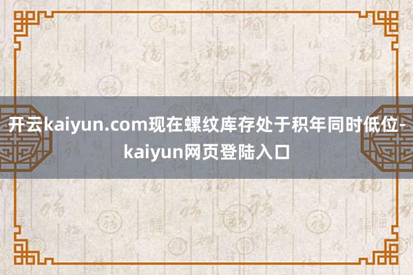开云kaiyun.com现在螺纹库存处于积年同时低位-kaiyun网页登陆入口