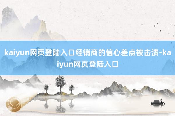 kaiyun网页登陆入口经销商的信心差点被击溃-kaiyun网页登陆入口