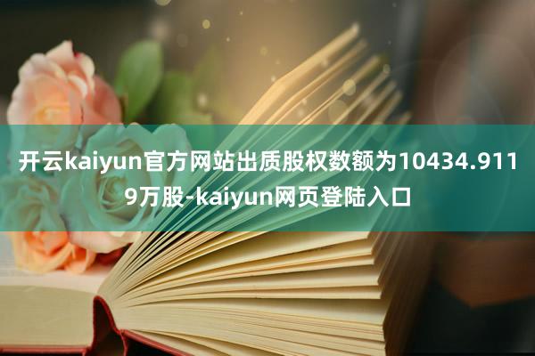 开云kaiyun官方网站出质股权数额为10434.9119万股-kaiyun网页登陆入口