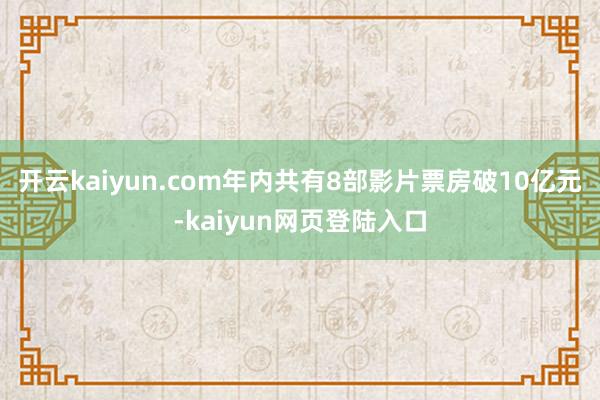 开云kaiyun.com年内共有8部影片票房破10亿元-kaiyun网页登陆入口
