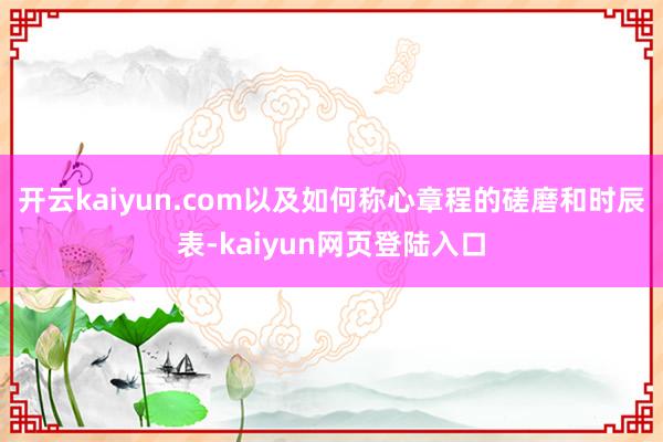 开云kaiyun.com以及如何称心章程的磋磨和时辰表-kaiyun网页登陆入口
