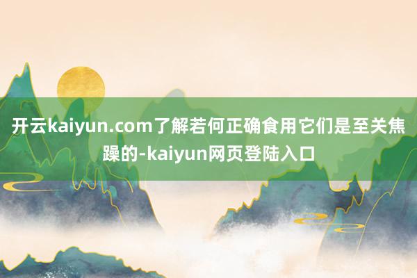 开云kaiyun.com了解若何正确食用它们是至关焦躁的-kaiyun网页登陆入口