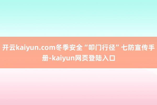 开云kaiyun.com冬季安全“叩门行径”七防宣传手册-kaiyun网页登陆入口