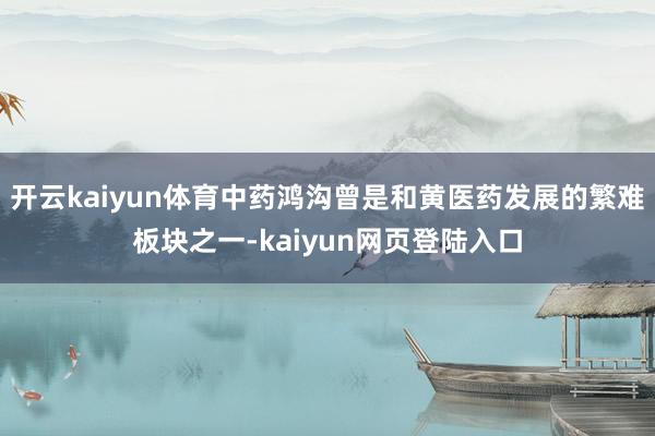 开云kaiyun体育中药鸿沟曾是和黄医药发展的繁难板块之一-kaiyun网页登陆入口