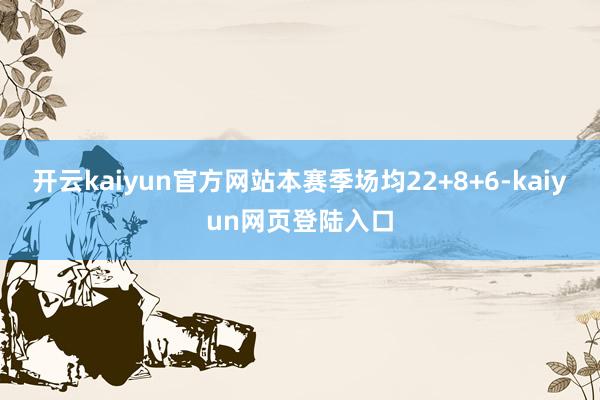 开云kaiyun官方网站本赛季场均22+8+6-kaiyun网页登陆入口