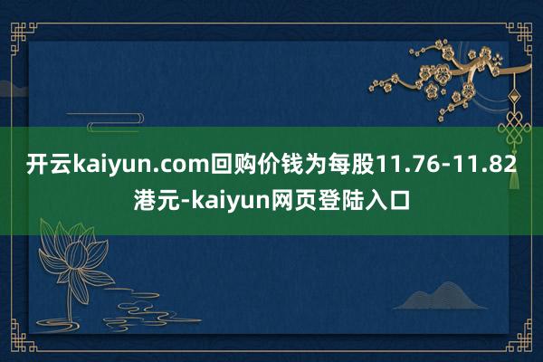 开云kaiyun.com回购价钱为每股11.76-11.82港元-kaiyun网页登陆入口
