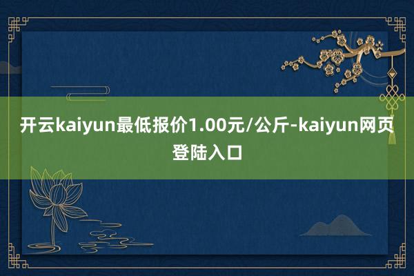 开云kaiyun最低报价1.00元/公斤-kaiyun网页登陆入口