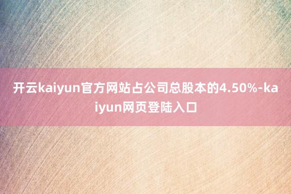 开云kaiyun官方网站占公司总股本的4.50%-kaiyun网页登陆入口