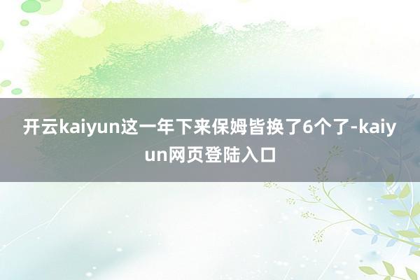 开云kaiyun这一年下来保姆皆换了6个了-kaiyun网页登陆入口