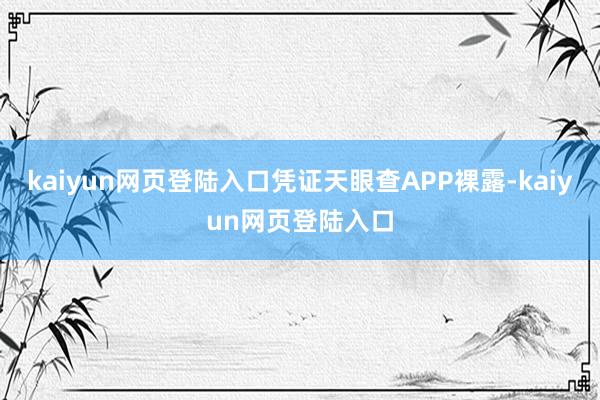 kaiyun网页登陆入口凭证天眼查APP裸露-kaiyun网页登陆入口