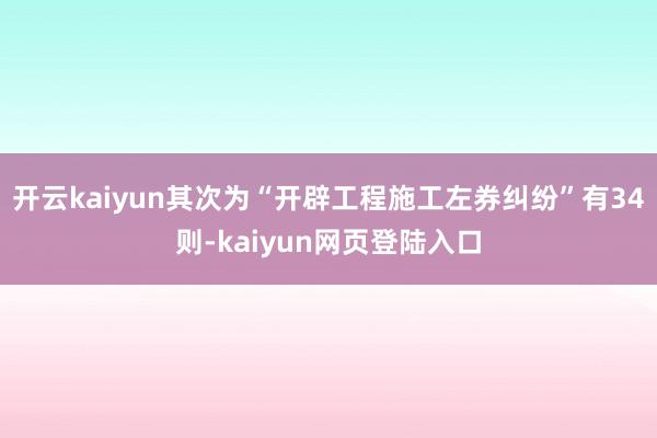 开云kaiyun其次为“开辟工程施工左券纠纷”有34则-kaiyun网页登陆入口