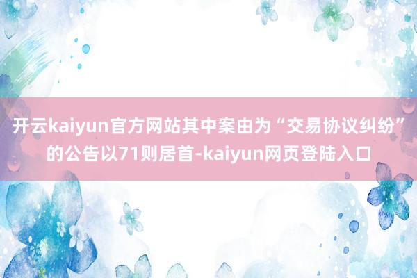 开云kaiyun官方网站其中案由为“交易协议纠纷”的公告以71则居首-kaiyun网页登陆入口