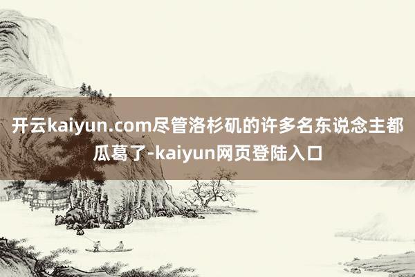 开云kaiyun.com尽管洛杉矶的许多名东说念主都瓜葛了-kaiyun网页登陆入口