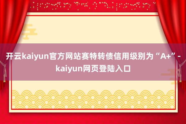 开云kaiyun官方网站赛特转债信用级别为“A+”-kaiyun网页登陆入口