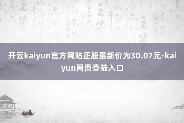 开云kaiyun官方网站正股最新价为30.07元-kaiyun网页登陆入口