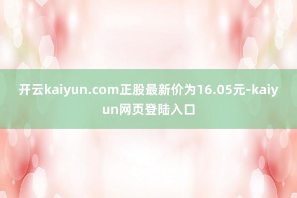开云kaiyun.com正股最新价为16.05元-kaiyun网页登陆入口