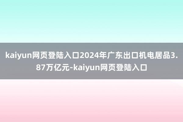 kaiyun网页登陆入口2024年广东出口机电居品3.87万亿元-kaiyun网页登陆入口