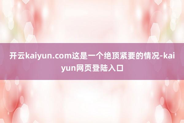 开云kaiyun.com这是一个绝顶紧要的情况-kaiyun网页登陆入口